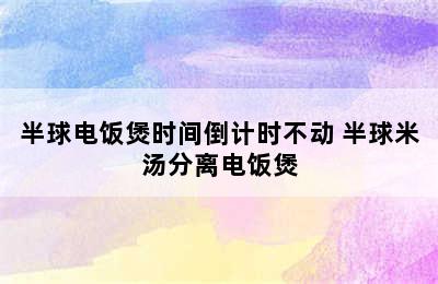 半球电饭煲时间倒计时不动 半球米汤分离电饭煲